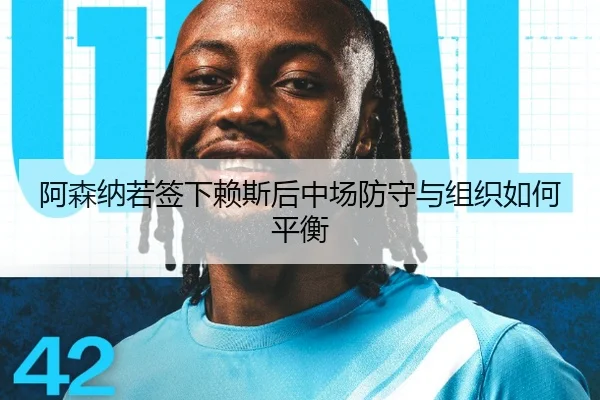 阿森纳若签下赖斯后中场防守与组织如何平衡