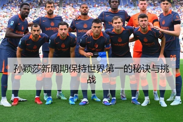 孙颖莎新周期保持世界第一的秘诀与挑战